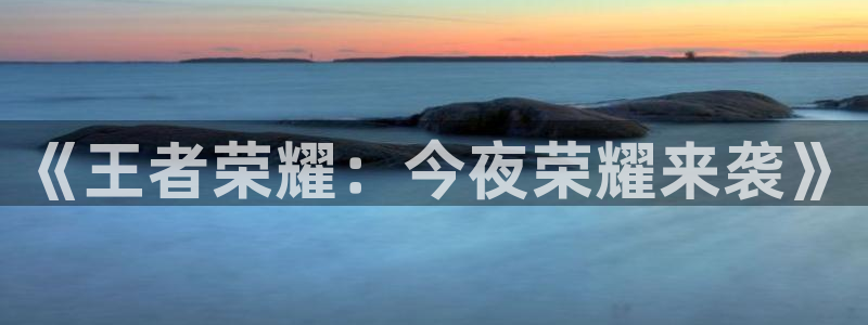 恒盛娱乐官网：《王者荣耀：今夜荣耀来袭》